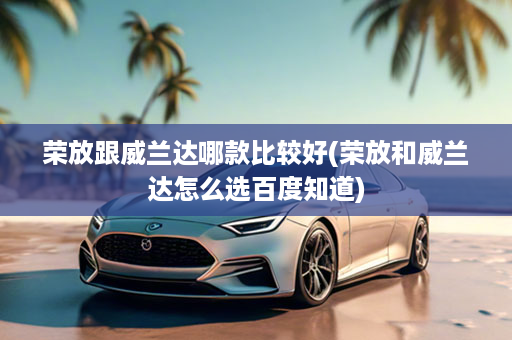 荣放跟威兰达哪款比较好(荣放和威兰达怎么选百度知道)