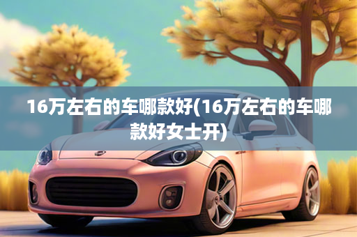 16万左右的车哪款好(16万左右的车哪款好女士开)