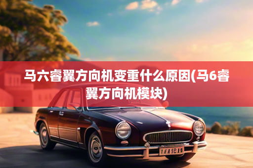 马六睿翼方向机变重什么原因(马6睿翼方向机模块)