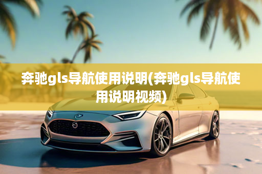 奔驰gls导航使用说明(奔驰gls导航使用说明视频)