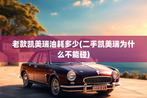 老款凯美瑞油耗多少(二手凯美瑞为什么不能碰)