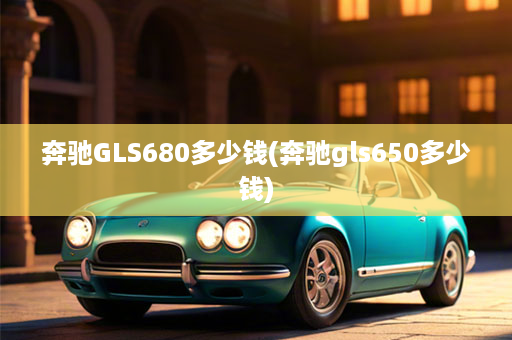 奔驰GLS680多少钱(奔驰gls650多少钱)