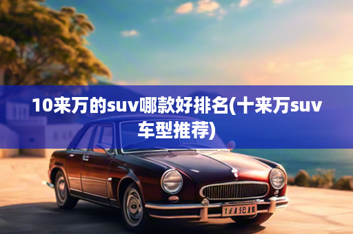 10来万的suv哪款好排名(十来万suv车型推荐)