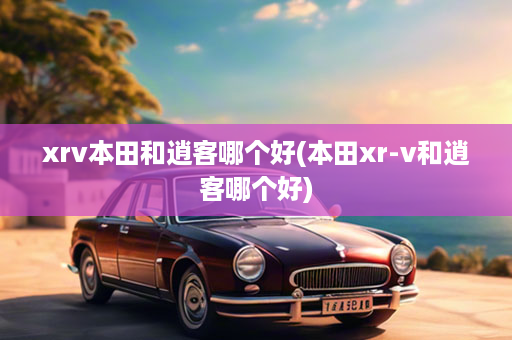 xrv本田和逍客哪个好(本田xr-v和逍客哪个好)