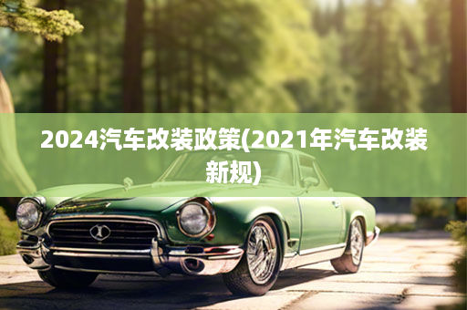 2024汽车改装政策(2021年汽车改装新规)