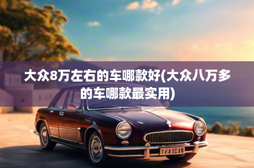 大众8万左右的车哪款好(大众八万多的车哪款最实用)