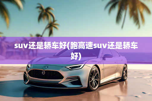 suv还是轿车好(跑高速suv还是轿车好)