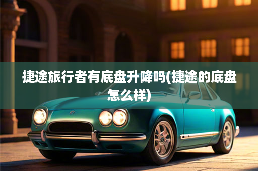 捷途旅行者有底盘升降吗(捷途的底盘怎么样)