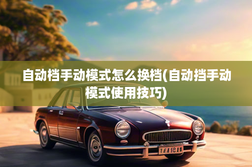 自动档手动模式怎么换档(自动挡手动模式使用技巧)