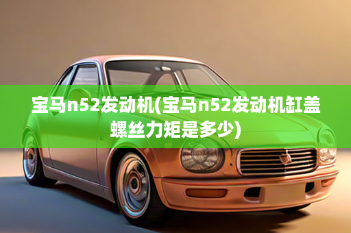 宝马n52发动机(宝马n52发动机缸盖螺丝力矩是多少)
