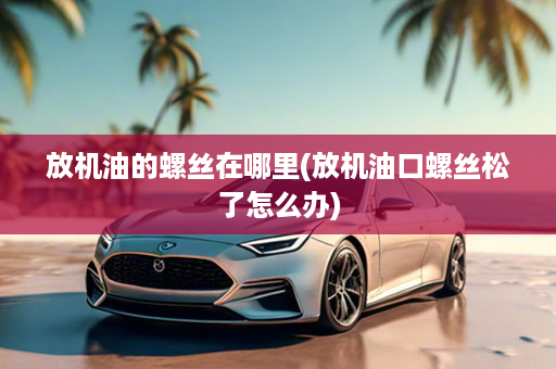 放机油的螺丝在哪里(放机油口螺丝松了怎么办)