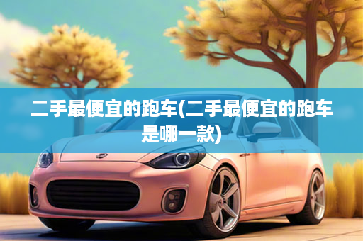 二手最便宜的跑车(二手最便宜的跑车是哪一款)