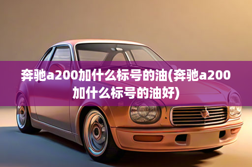 奔驰a200加什么标号的油(奔驰a200加什么标号的油好)