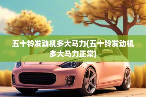 五十铃发动机多大马力(五十铃发动机多大马力正常)