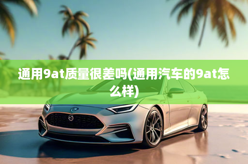通用9at质量很差吗(通用汽车的9at怎么样)