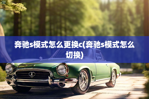 奔驰s模式怎么更换c(奔驰s模式怎么切换)