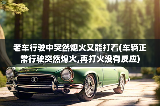 老车行驶中突然熄火又能打着(车辆正常行驶突然熄火,再打火没有反应)