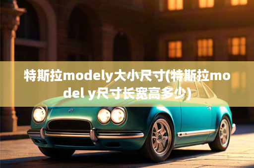 特斯拉modely大小尺寸(特斯拉model y尺寸长宽高多少)