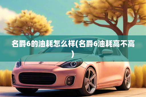 名爵6的油耗怎么样(名爵6油耗高不高)