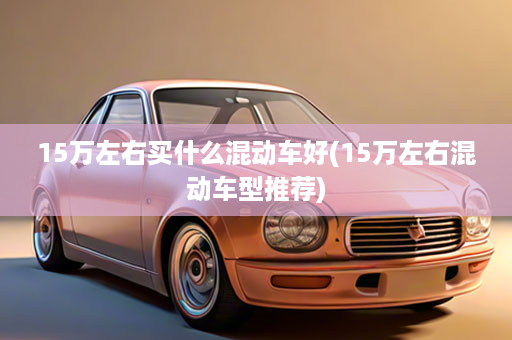 15万左右买什么混动车好(15万左右混动车型推荐)