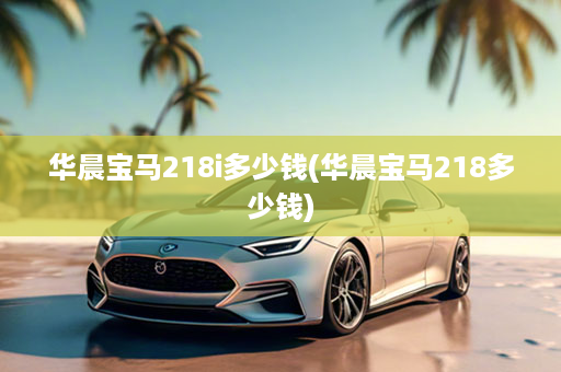 华晨宝马218i多少钱(华晨宝马218多少钱)