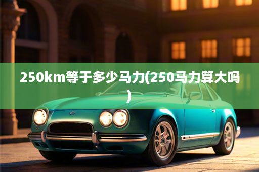 250km等于多少马力(250马力算大吗)