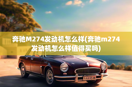 奔驰M274发动机怎么样(奔驰m274发动机怎么样值得买吗)