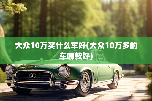 大众10万买什么车好(大众10万多的车哪款好)