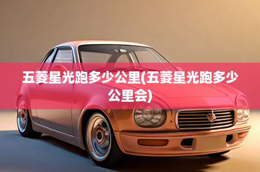 五菱星光跑多少公里(五菱星光跑多少公里会)