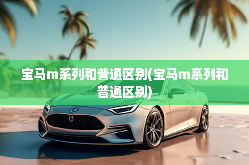 宝马m系列和普通区别(宝马m系列和普通区别)