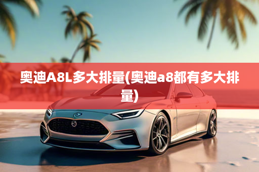 奥迪A8L多大排量(奥迪a8都有多大排量)
