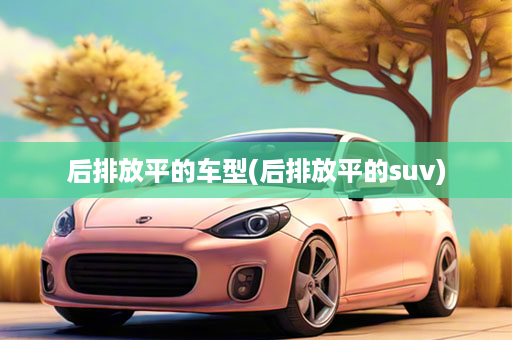 后排放平的车型(后排放平的suv)