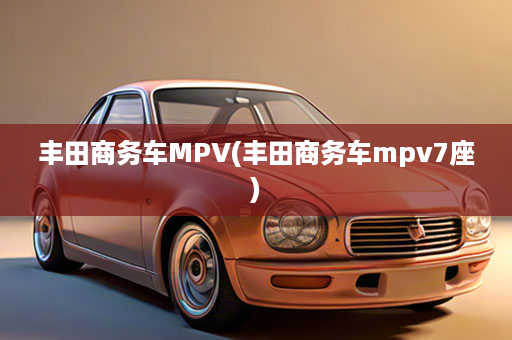 丰田商务车MPV(丰田商务车mpv7座)