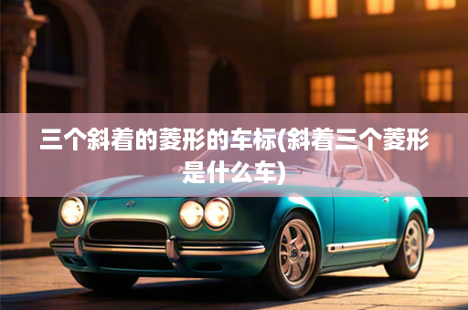 三个斜着的菱形的车标(斜着三个菱形是什么车)
