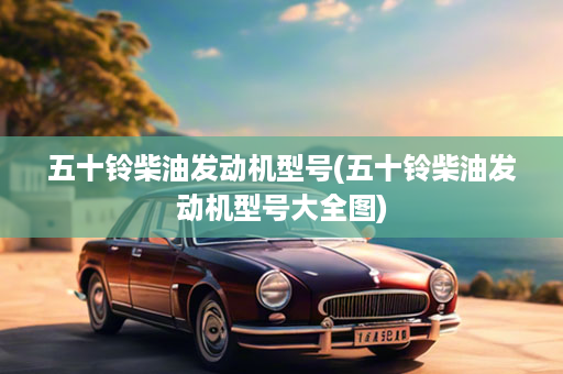 五十铃柴油发动机型号(五十铃柴油发动机型号大全图)