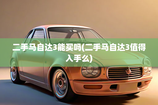 二手马自达3能买吗(二手马自达3值得入手么)