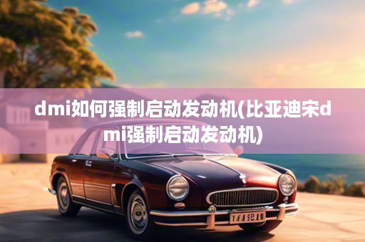 dmi如何强制启动发动机(比亚迪宋dmi强制启动发动机)