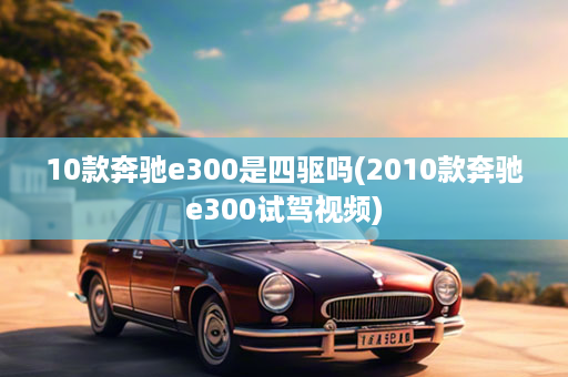 10款奔驰e300是四驱吗(2010款奔驰e300试驾视频)