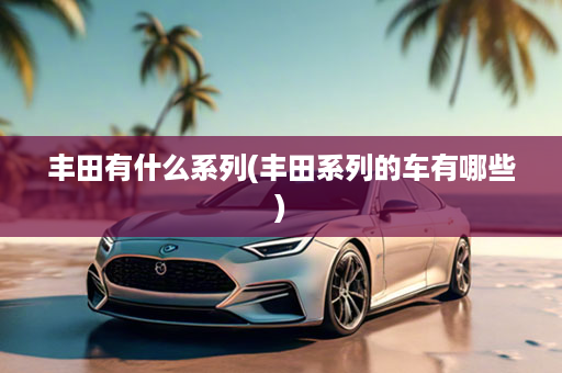丰田有什么系列(丰田系列的车有哪些)