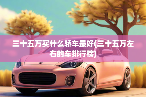 三十五万买什么轿车最好(三十五万左右的车排行榜)