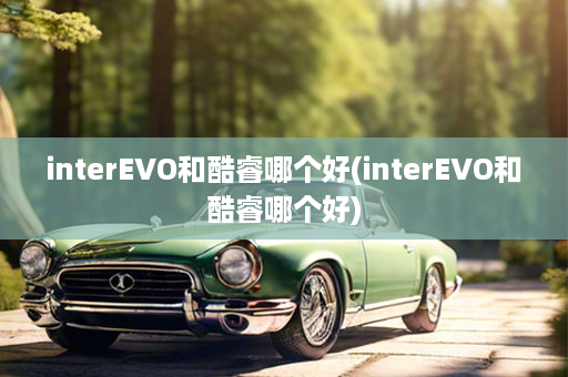 interEVO和酷睿哪个好(interEVO和酷睿哪个好)