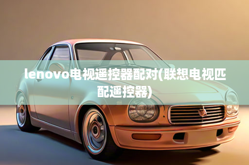 lenovo电视遥控器配对(联想电视匹配遥控器)