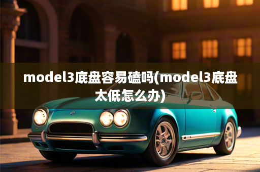 model3底盘容易磕吗(model3底盘太低怎么办)