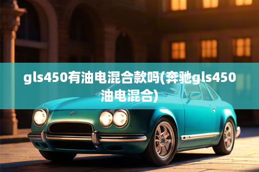 gls450有油电混合款吗(奔驰gls450油电混合)