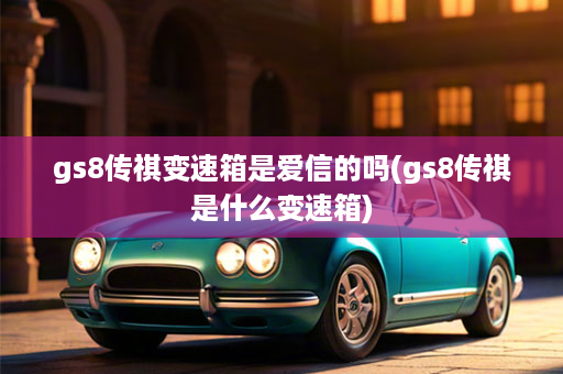 gs8传祺变速箱是爱信的吗(gs8传祺是什么变速箱)