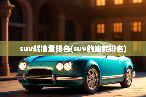 suv耗油量排名(suv的油耗排名)