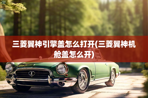 三菱翼神引擎盖怎么打开(三菱翼神机舱盖怎么开)
