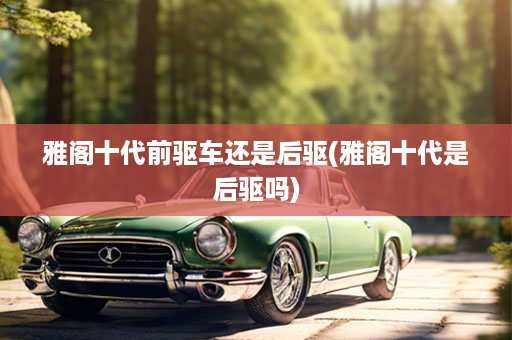 雅阁十代前驱车还是后驱(雅阁十代是后驱吗)