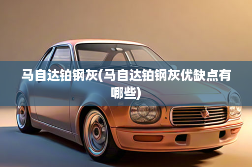 马自达铂钢灰(马自达铂钢灰优缺点有哪些)