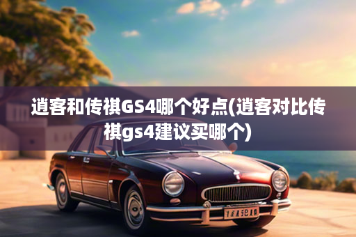 逍客和传祺GS4哪个好点(逍客对比传祺gs4建议买哪个)